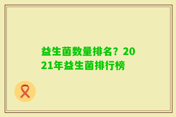益生菌数量排名?2021年益生菌排行榜 益生菌数量排名?2021年益生菌排行榜