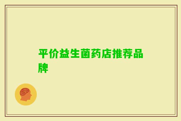 平价益生菌药店推荐品牌 平价益生菌药店推荐品牌