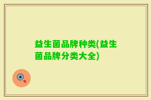 益生菌品牌种类(益生菌品牌分类大全) 益生菌品牌种类(益生菌品牌分类大全)