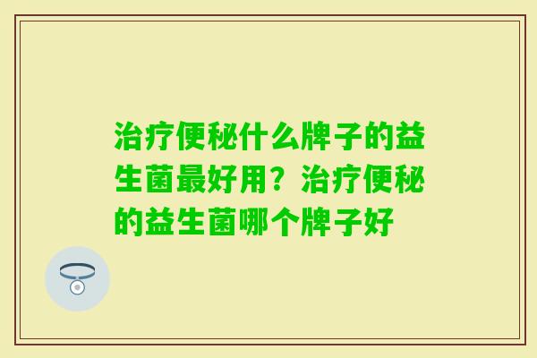 什么牌子的益生菌好用？的益生菌哪个牌子好