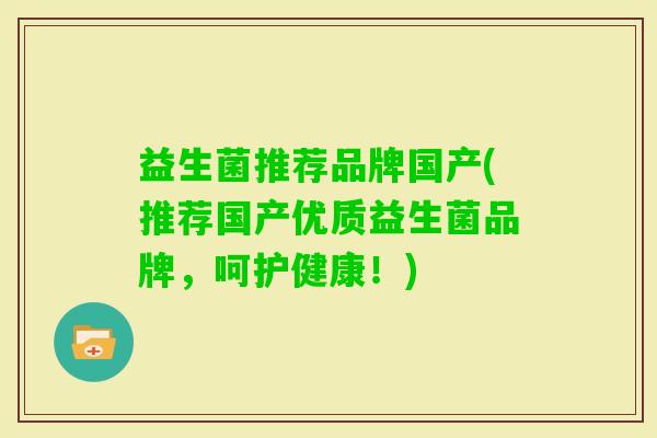 益生菌推荐品牌国产(推荐国产优质益生菌品牌,呵护健康!) 益生菌推荐品牌国产(推荐国产优质益生菌品牌,呵护健康!)
