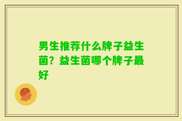 男生推荐什么牌子益生菌?益生菌哪个牌子好 男生推荐什么牌子益生菌?益生菌哪个牌子好