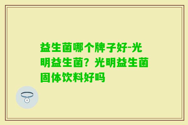 益生菌哪个牌子好-光明益生菌?光明益生菌固体饮料好吗 益生菌哪个牌子好-光明益生菌?光明益生菌固体饮料好吗