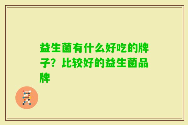益生菌有什么好吃的牌子?比较好的益生菌品牌 益生菌有什么好吃的牌子?比较好的益生菌品牌