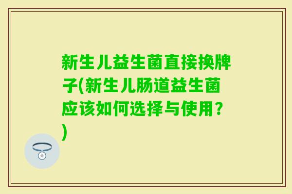 新生儿益生菌直接换牌子(新生儿肠道益生菌应该如何选择与使用?) 新生儿益生菌直接换牌子(新生儿肠道益生菌应该如何选择与使用?)