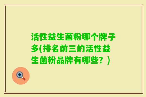 活性益生菌粉哪个牌子多(排名前三的活性益生菌粉品牌有哪些?) 活性益生菌粉哪个牌子多(排名前三的活性益生菌粉品牌有哪些?)