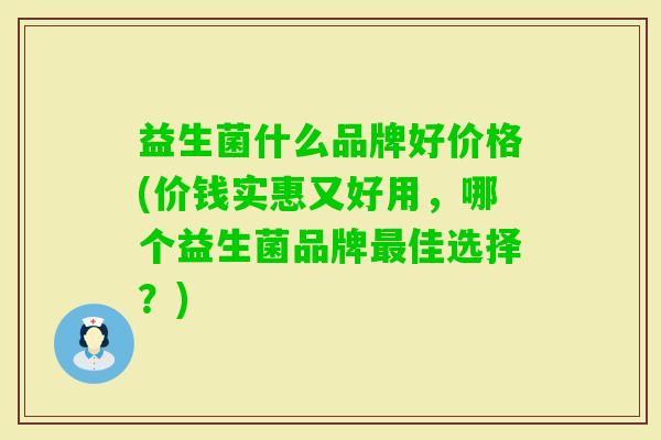 益生菌什么品牌好价格(价钱实惠又好用,哪个益生菌品牌佳选择?) 益生菌什么品牌好价格(价钱实惠又好用,哪个益生菌品牌佳选择?)