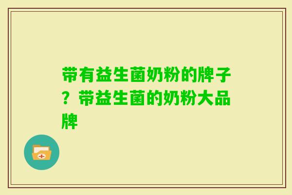 带有益生菌奶粉的牌子?带益生菌的奶粉大品牌 带有益生菌奶粉的牌子?带益生菌的奶粉大品牌