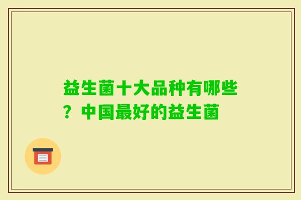 益生菌十大品种有哪些?中国好的益生菌 益生菌十大品种有哪些?中国好的益生菌