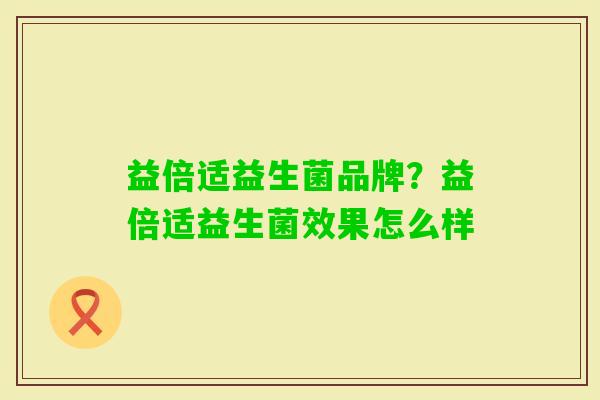 益倍适益生菌品牌？益倍适益生菌效果怎么样