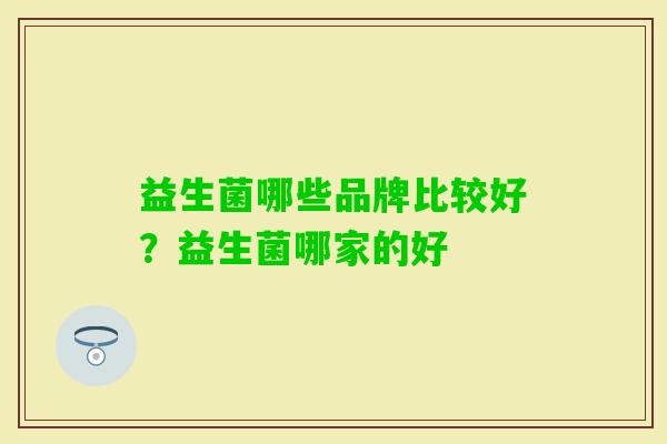 益生菌哪些品牌比较好?益生菌哪家的好 益生菌哪些品牌比较好?益生菌哪家的好