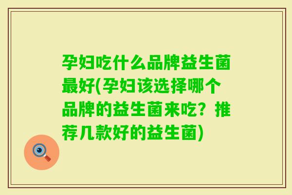 孕妇吃什么品牌益生菌好(孕妇该选择哪个品牌的益生菌来吃?推荐几款好的益生菌) 孕妇吃什么品牌益生菌好(孕妇该选择哪个品牌的益生菌来吃?推荐几款好的益生菌)