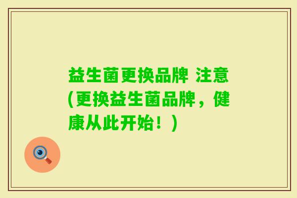 益生菌更换品牌 注意(更换益生菌品牌，健康从此开始！)