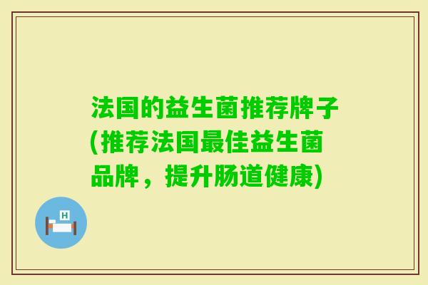 法国的益生菌推荐牌子(推荐法国佳益生菌品牌，提升肠道健康)