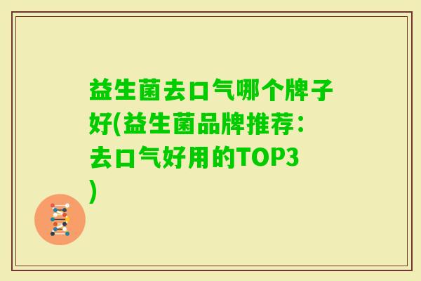 益生菌去口气哪个牌子好(益生菌品牌推荐：去口气好用的TOP3)