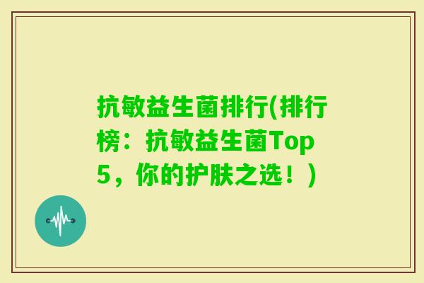 抗敏益生菌排行(排行榜：抗敏益生菌Top5，你的护肤之选！)