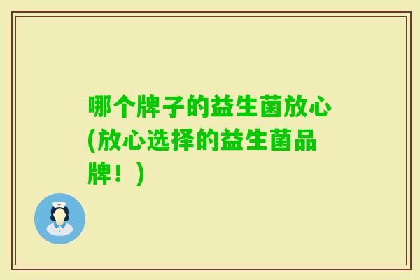 哪个牌子的益生菌放心(放心选择的益生菌品牌!) 哪个牌子的益生菌放心(放心选择的益生菌品牌!)