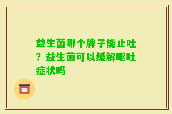 益生菌哪个牌子能止吐?益生菌可以缓解症状吗 益生菌哪个牌子能止吐?益生菌可以缓解症状吗