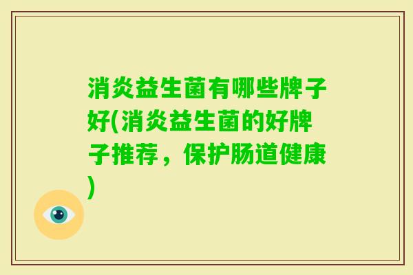益生菌有哪些牌子好(益生菌的好牌子推荐,保护肠道健康) 益生菌有哪些牌子好(益生菌的好牌子推荐,保护肠道健康)