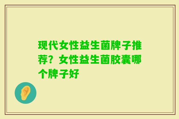 现代女性益生菌牌子推荐?女性益生菌胶囊哪个牌子好 现代女性益生菌牌子推荐?女性益生菌胶囊哪个牌子好