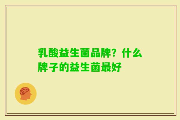 乳酸益生菌品牌?什么牌子的益生菌好 乳酸益生菌品牌?什么牌子的益生菌好