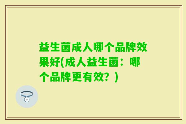 益生菌成人哪个品牌效果好(成人益生菌:哪个品牌更有效?) 益生菌成人哪个品牌效果好(成人益生菌:哪个品牌更有效?)