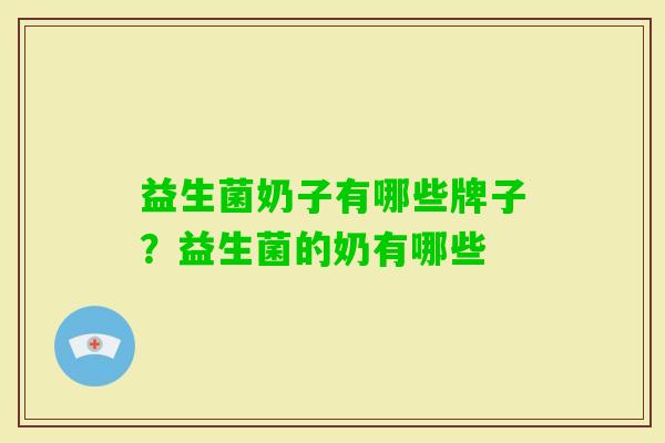 益生菌奶子有哪些牌子?益生菌的奶有哪些 益生菌奶子有哪些牌子?益生菌的奶有哪些
