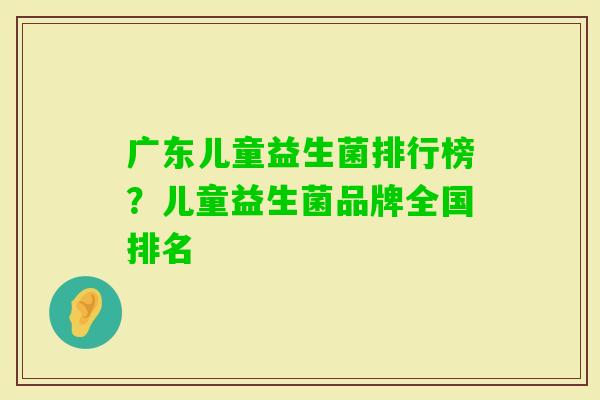 广东儿童益生菌排行榜?儿童益生菌品牌全国排名 广东儿童益生菌排行榜?儿童益生菌品牌全国排名