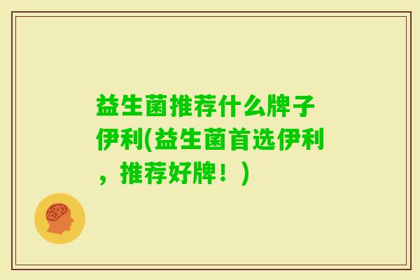 益生菌推荐什么牌子 伊利(益生菌首选伊利，推荐好牌！)
