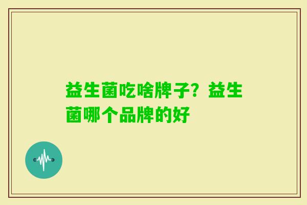 益生菌吃啥牌子?益生菌哪个品牌的好 益生菌吃啥牌子?益生菌哪个品牌的好