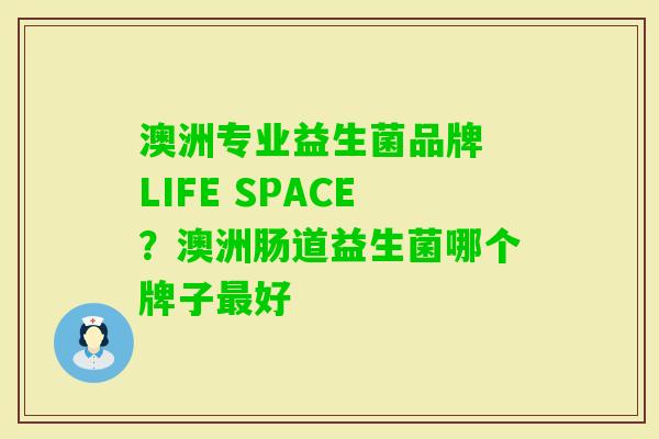 澳洲专业益生菌品牌 LIFE SPACE?澳洲肠道益生菌哪个牌子好 澳洲专业益生菌品牌 LIFE SPACE?澳洲肠道益生菌哪个牌子好