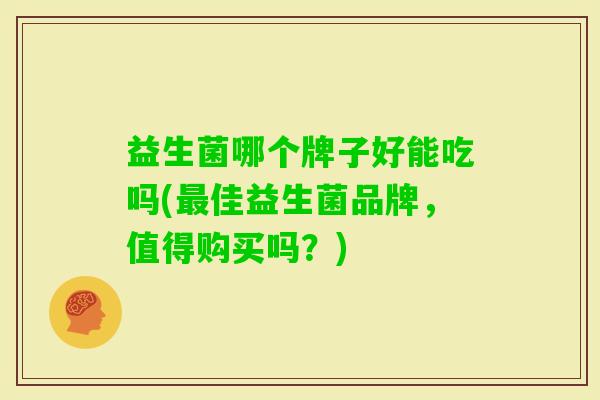 益生菌哪个牌子好能吃吗(佳益生菌品牌,值得购买吗?) 益生菌哪个牌子好能吃吗(佳益生菌品牌,值得购买吗?)