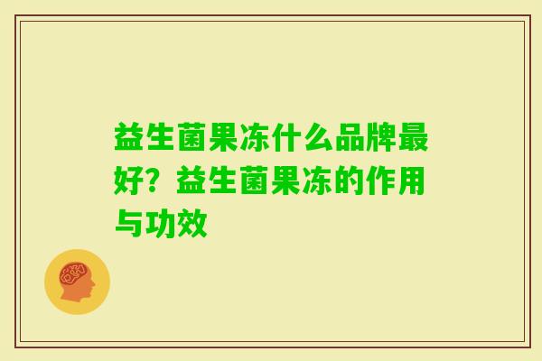 益生菌果冻什么品牌好?益生菌果冻的作用与功效 益生菌果冻什么品牌好?益生菌果冻的作用与功效