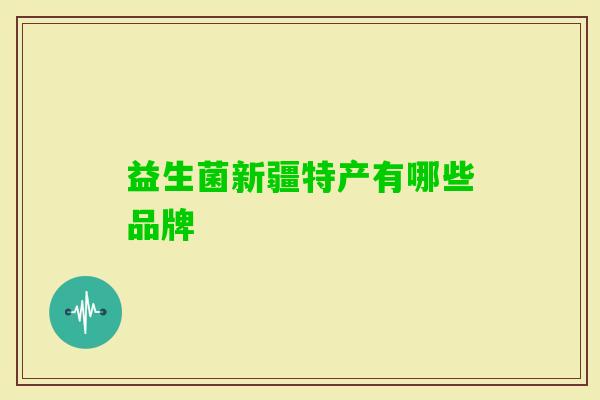 益生菌新疆特产有哪些品牌 益生菌新疆特产有哪些品牌