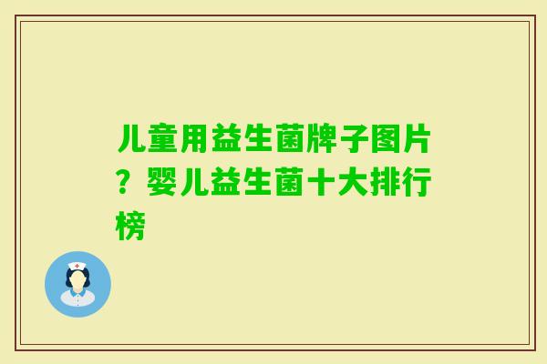 儿童用益生菌牌子图片？婴儿益生菌十大排行榜