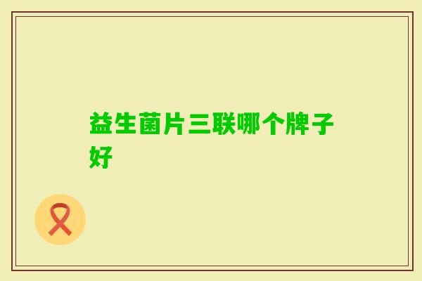 益生菌片三联哪个牌子好 益生菌片三联哪个牌子好