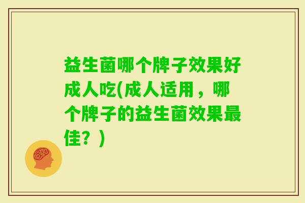 益生菌哪个牌子效果好成人吃(成人适用,哪个牌子的益生菌效果佳?) 益生菌哪个牌子效果好成人吃(成人适用,哪个牌子的益生菌效果佳?)