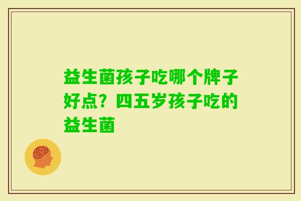益生菌孩子吃哪个牌子好点？四五岁孩子吃的益生菌