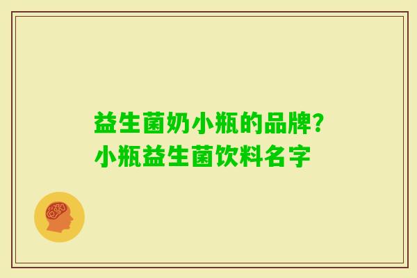 益生菌奶小瓶的品牌?小瓶益生菌饮料名字 益生菌奶小瓶的品牌?小瓶益生菌饮料名字