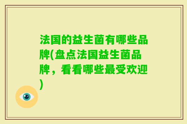 法国的益生菌有哪些品牌(盘点法国益生菌品牌,看看哪些受欢迎) 法国的益生菌有哪些品牌(盘点法国益生菌品牌,看看哪些受欢迎)