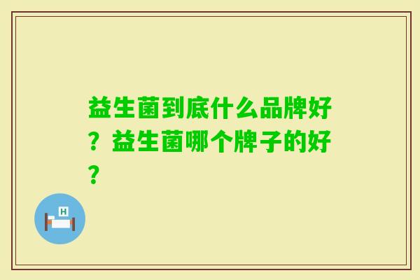 益生菌到底什么品牌好？益生菌哪个牌子的好？