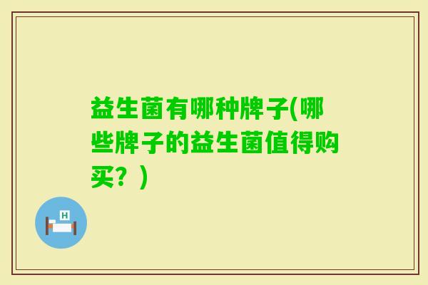 益生菌有哪种牌子(哪些牌子的益生菌值得购买?) 益生菌有哪种牌子(哪些牌子的益生菌值得购买?)