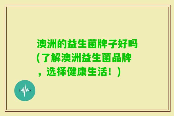 澳洲的益生菌牌子好吗(了解澳洲益生菌品牌,选择健康生活!) 澳洲的益生菌牌子好吗(了解澳洲益生菌品牌,选择健康生活!)