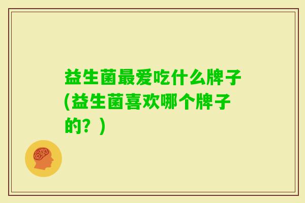 益生菌爱吃什么牌子(益生菌喜欢哪个牌子的?) 益生菌爱吃什么牌子(益生菌喜欢哪个牌子的?)