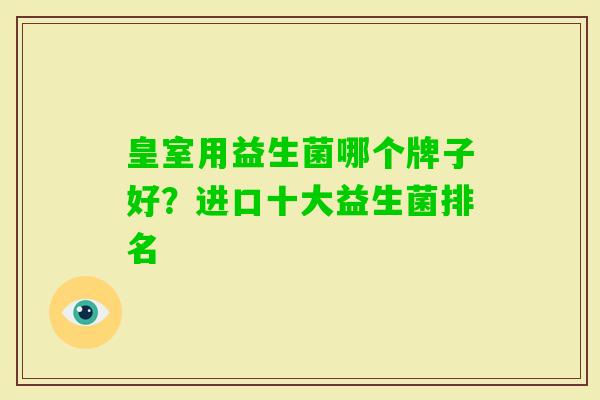 皇室用益生菌哪个牌子好？进口十大益生菌排名