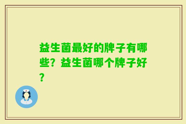 益生菌好的牌子有哪些?益生菌哪个牌子好? 益生菌好的牌子有哪些?益生菌哪个牌子好?
