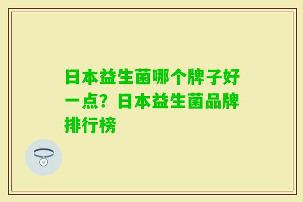 日本益生菌哪个牌子好一点?日本益生菌品牌排行榜 日本益生菌哪个牌子好一点?日本益生菌品牌排行榜