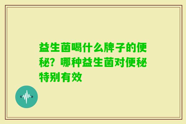 益生菌喝什么牌子的?哪种益生菌对特别有效 益生菌喝什么牌子的?哪种益生菌对特别有效