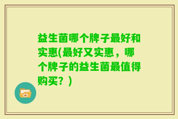 益生菌哪个牌子好和实惠(好又实惠,哪个牌子的益生菌值得购买?) 益生菌哪个牌子好和实惠(好又实惠,哪个牌子的益生菌值得购买?)