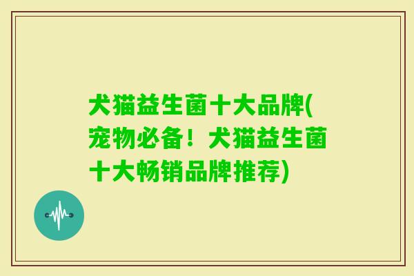 犬猫益生菌十大品牌(宠物必备!犬猫益生菌十大畅销品牌推荐) 犬猫益生菌十大品牌(宠物必备!犬猫益生菌十大畅销品牌推荐)